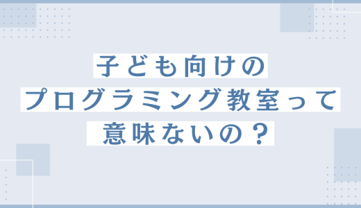 子ども向けプログラミングスクールは意味ない？やめとけという意見に反論